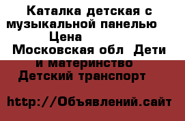 Каталка детская с музыкальной панелью. › Цена ­ 1 200 - Московская обл. Дети и материнство » Детский транспорт   